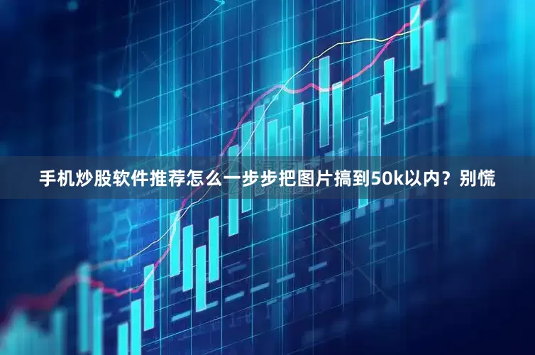手机炒股软件推荐怎么一步步把图片搞到50k以内？别慌