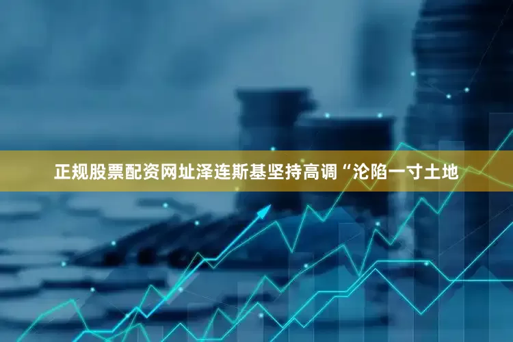 正规股票配资网址泽连斯基坚持高调“沦陷一寸土地