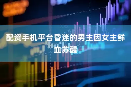 配资手机平台昏迷的男主因女主鲜血苏醒
