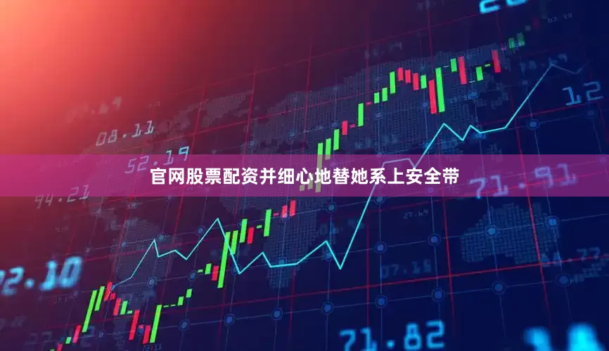 官网股票配资并细心地替她系上安全带