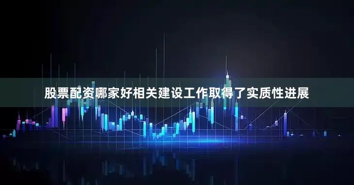 股票配资哪家好相关建设工作取得了实质性进展