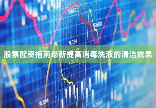 股票配资指南最新提高消毒洗液的清洁效果