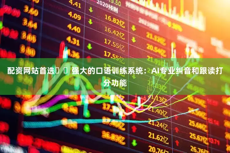 配资网站首选✔️强大的口语训练系统：AI专业纠音和跟读打分功能