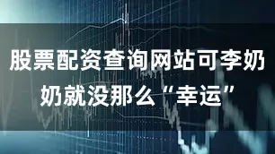 股票配资查询网站可李奶奶就没那么“幸运”