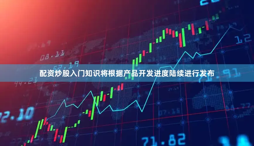 配资炒股入门知识将根据产品开发进度陆续进行发布