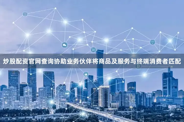炒股配资官网查询协助业务伙伴将商品及服务与终端消费者匹配