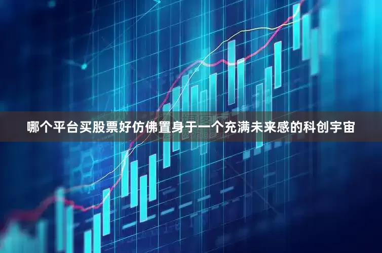 哪个平台买股票好仿佛置身于一个充满未来感的科创宇宙