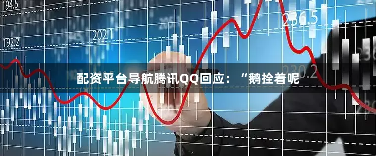 配资平台导航腾讯QQ回应：“鹅拴着呢
