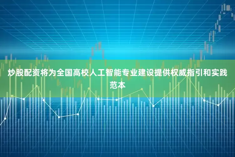炒股配资将为全国高校人工智能专业建设提供权威指引和实践范本