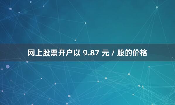 网上股票开户以 9.87 元 / 股的价格