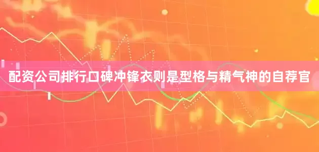 配资公司排行口碑冲锋衣则是型格与精气神的自荐官