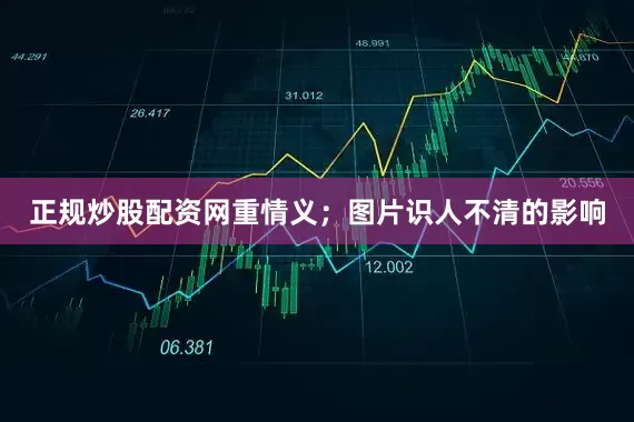 正规炒股配资网重情义；图片识人不清的影响