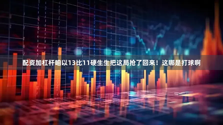 配资加杠杆咱以13比11硬生生把这局抢了回来！这哪是打球啊