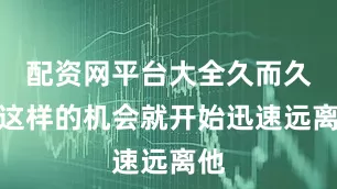 配资网平台大全久而久之这样的机会就开始迅速远离他