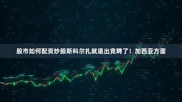 股市如何配资炒股斯科尔扎就退出竞聘了！加西亚方面